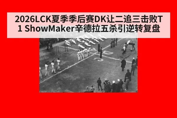 2026LCK夏季季后赛DK让二追三击败T1 ShowMaker辛德拉五杀引逆转复盘（kaiyun sports）