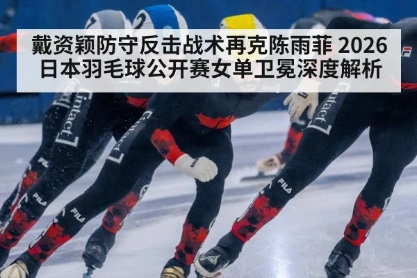 戴资颖防守反击战术再克陈雨菲 2026日本羽毛球公开赛女单卫冕深度解析（kaiyun sports）
