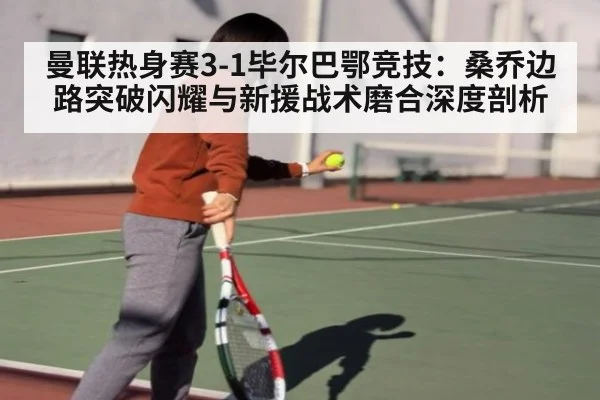 曼联热身赛3-1毕尔巴鄂竞技：桑乔边路突破闪耀与新援战术磨合深度剖析（kaiyun sports）