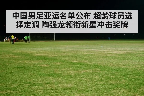 中国男足亚运名单公布 超龄球员选择定调 陶强龙领衔新星冲击奖牌 - kaiyun sports