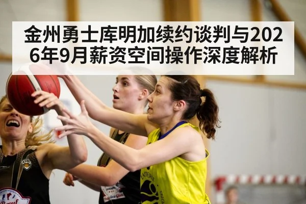 金州勇士库明加续约谈判与2026年9月薪资空间操作深度解析（kaiyun sports）