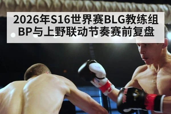 2026年S16世界赛BLG教练组BP与上野联动节奏赛前复盘（kaiyun sports）