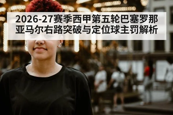 2026-27赛季西甲第五轮巴塞罗那亚马尔右路突破与定位球主罚解析（kaiyun sports）